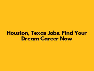 Houston, Texas Jobs: Find Your Dream Career Now