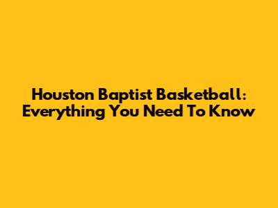 Houston Baptist Basketball: Everything You Need To Know