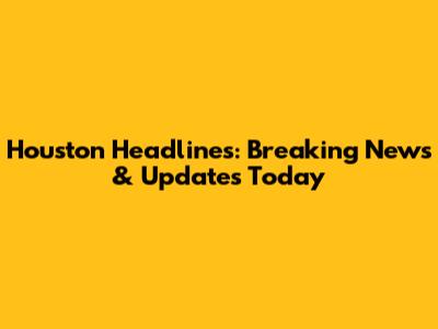 Houston Headlines: Breaking News & Updates Today