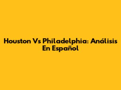 Houston Vs Philadelphia: Análisis En Español
