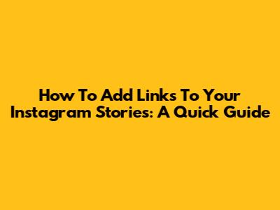 How To Add Links To Your Instagram Stories: A Quick Guide