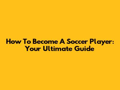 How To Become A Soccer Player: Your Ultimate Guide
