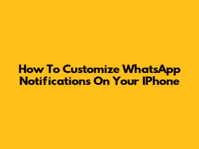 How To Customize WhatsApp Notifications On Your IPhone