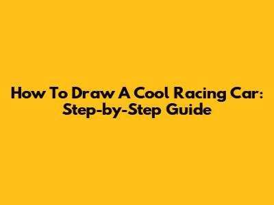 How To Draw A Cool Racing Car: Step-by-Step Guide
