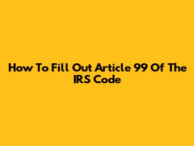 How To Fill Out Article 99 Of The IRS Code