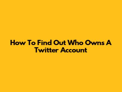How To Find Out Who Owns A Twitter Account