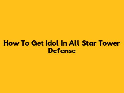 How To Get Idol In All Star Tower Defense