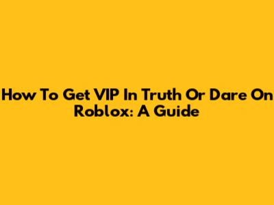 How To Get VIP In Truth Or Dare On Roblox: A Guide