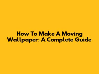 How To Make A Moving Wallpaper: A Complete Guide