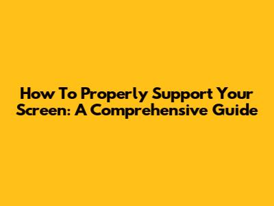 How To Properly Support Your Screen: A Comprehensive Guide