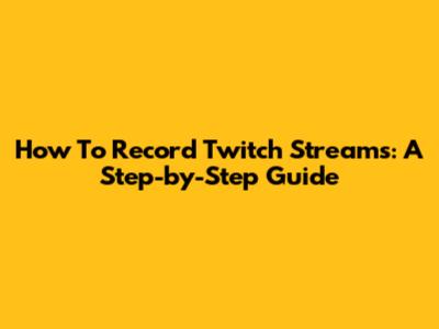 How To Record Twitch Streams: A Step-by-Step Guide