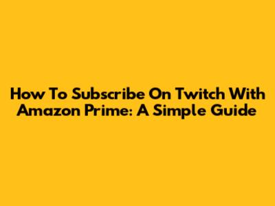 How To Subscribe On Twitch With Amazon Prime: A Simple Guide