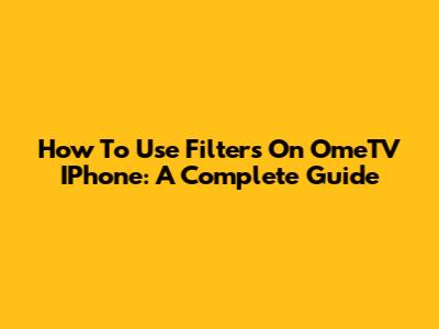 How To Use Filters On OmeTV IPhone: A Complete Guide