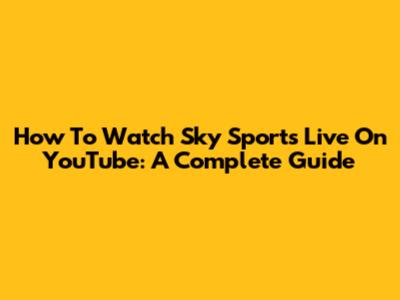 How To Watch Sky Sports Live On YouTube: A Complete Guide