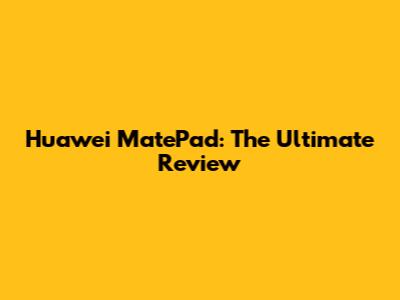 Huawei MatePad: The Ultimate Review