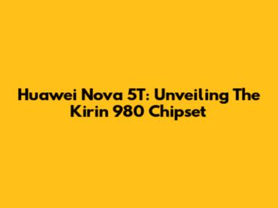 Huawei Nova 5T: Unveiling The Kirin 980 Chipset