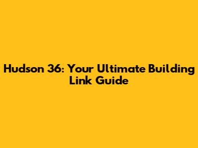 Hudson 36: Your Ultimate Building Link Guide