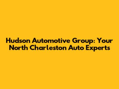 Hudson Automotive Group: Your North Charleston Auto Experts