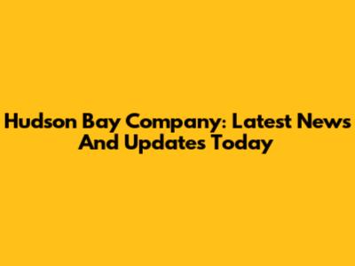 Hudson Bay Company: Latest News And Updates Today