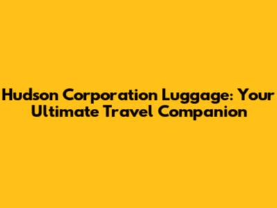 Hudson Corporation Luggage: Your Ultimate Travel Companion