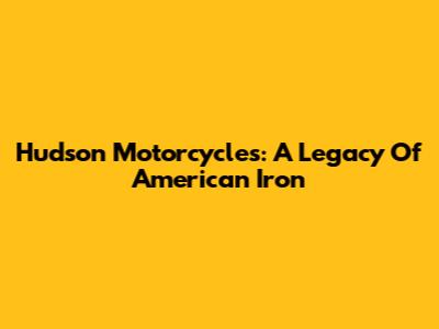 Hudson Motorcycles: A Legacy Of American Iron