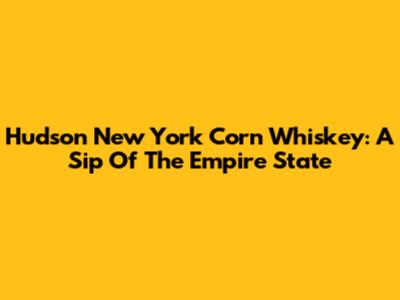 Hudson New York Corn Whiskey: A Sip Of The Empire State