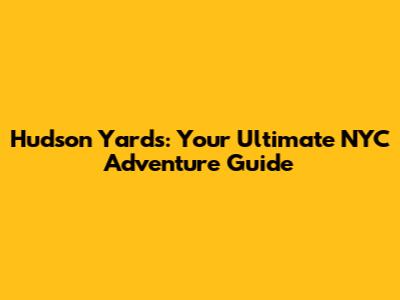 Hudson Yards: Your Ultimate NYC Adventure Guide