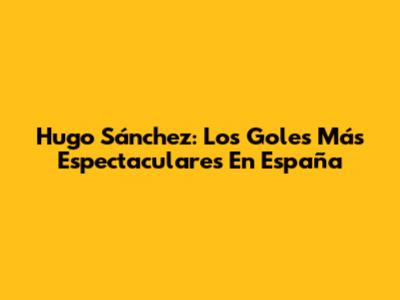 Hugo Sánchez: Los Goles Más Espectaculares En España