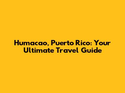 Humacao, Puerto Rico: Your Ultimate Travel Guide
