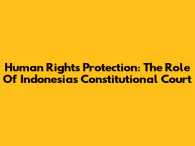 Human Rights Protection: The Role Of Indonesia's Constitutional Court