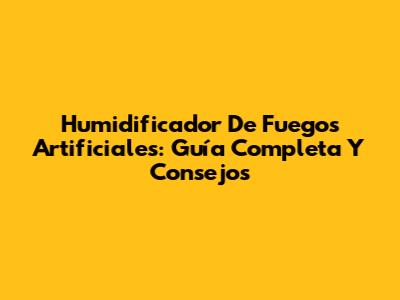 Humidificador De Fuegos Artificiales: Guía Completa Y Consejos
