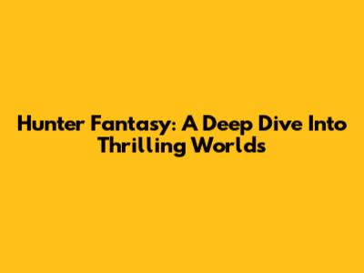 Hunter Fantasy: A Deep Dive Into Thrilling Worlds
