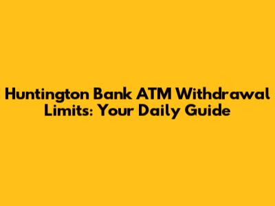 Huntington Bank ATM Withdrawal Limits: Your Daily Guide