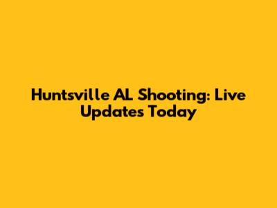 Huntsville AL Shooting: Live Updates Today