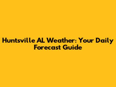 Huntsville AL Weather: Your Daily Forecast Guide
