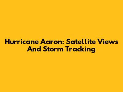 Hurricane Aaron: Satellite Views And Storm Tracking
