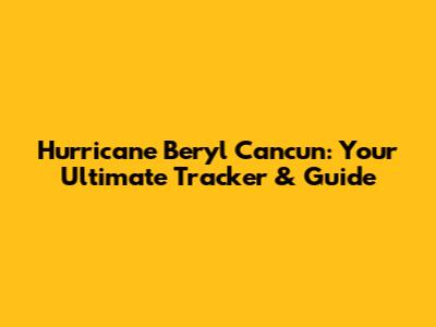 Hurricane Beryl Cancun: Your Ultimate Tracker & Guide
