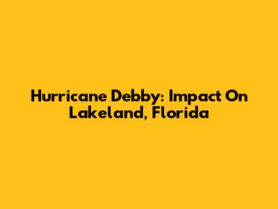 Hurricane Debby: Impact On Lakeland, Florida