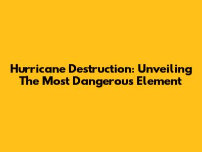 Hurricane Destruction: Unveiling The Most Dangerous Element