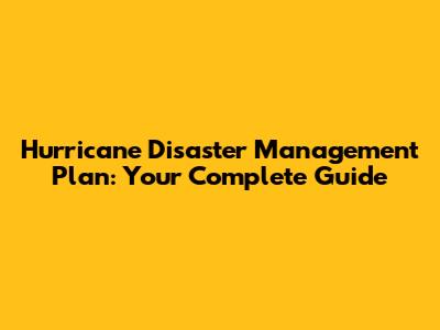 Hurricane Disaster Management Plan: Your Complete Guide