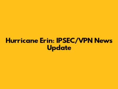 Hurricane Erin: IPSEC/VPN News Update