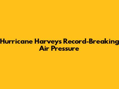 Hurricane Harvey's Record-Breaking Air Pressure