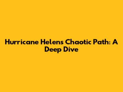 Hurricane Helen's Chaotic Path: A Deep Dive