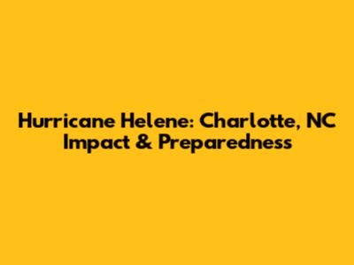 Hurricane Helene: Charlotte, NC Impact & Preparedness