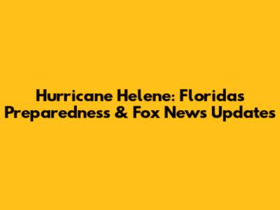 Hurricane Helene: Florida's Preparedness & Fox News Updates