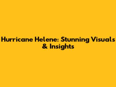 Hurricane Helene: Stunning Visuals & Insights