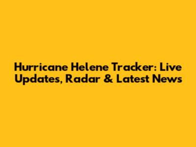 Hurricane Helene Tracker: Live Updates, Radar & Latest News