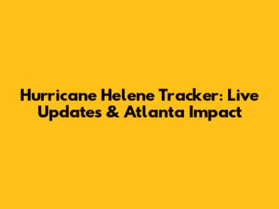 Hurricane Helene Tracker: Live Updates & Atlanta Impact