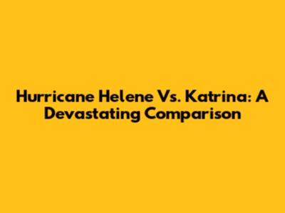 Hurricane Helene Vs. Katrina: A Devastating Comparison