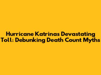 Hurricane Katrina's Devastating Toll: Debunking Death Count Myths